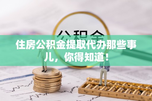 香港岛住房公积金提取代办那些事儿，你得知道！