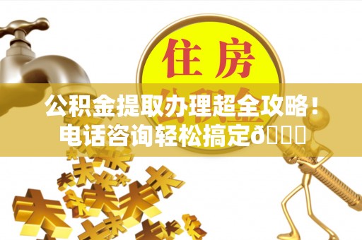 香港岛公积金提取办理超全攻略！电话咨询轻松搞定😎