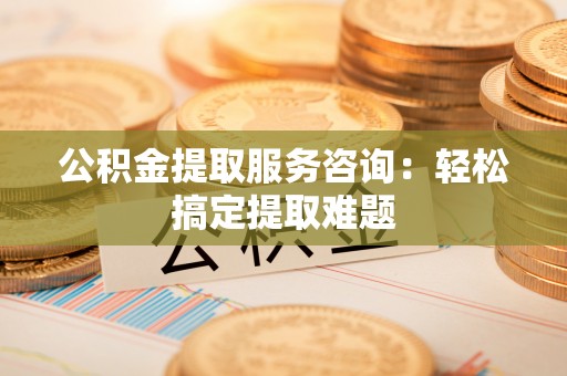香港岛公积金提取服务咨询：轻松搞定提取难题