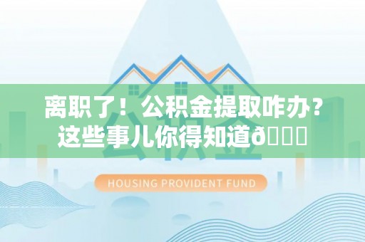 香港岛离职了！公积金提取咋办？这些事儿你得知道😎