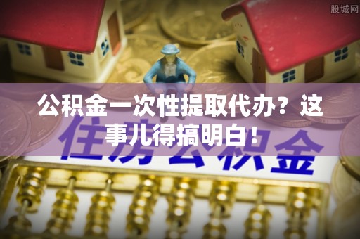香港岛公积金一次性提取代办？这事儿得搞明白！