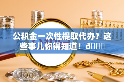 香港岛公积金一次性提取代办？这些事儿你得知道！😎
