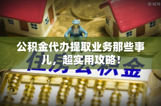 香港岛公积金代办提取业务那些事儿，超实用攻略！