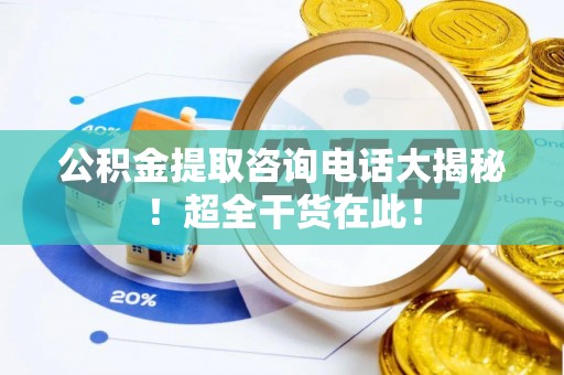 香港岛公积金提取咨询电话大揭秘！超全干货在此！