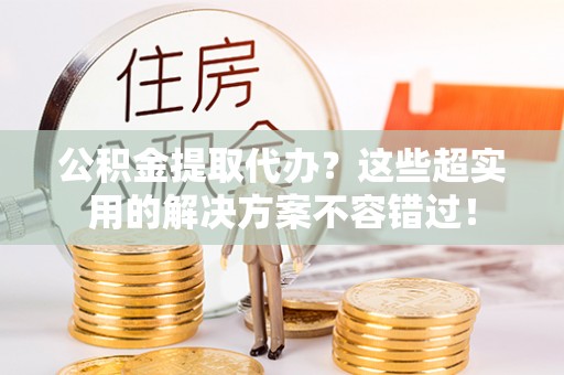香港岛公积金提取代办？这些超实用的解决方案不容错过！