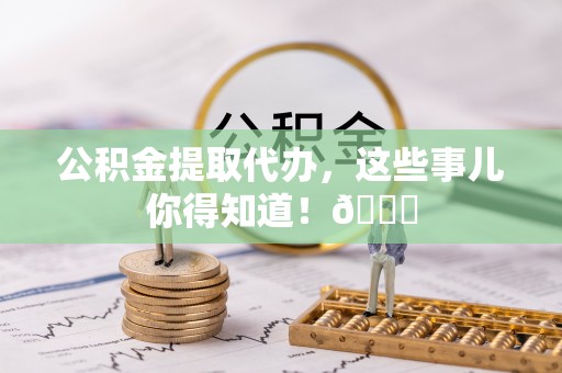 香港岛公积金提取代办，这些事儿你得知道！😎
