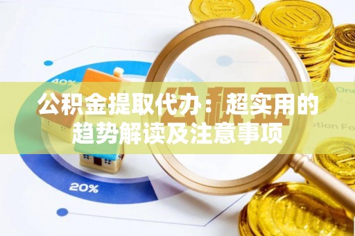 香港岛公积金提取代办：超实用的趋势解读及注意事项