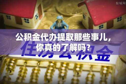 香港岛公积金代办提取那些事儿，你真的了解吗？