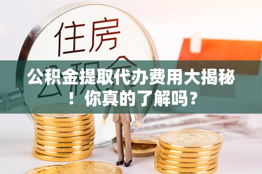 香港岛公积金提取代办费用大揭秘！你真的了解吗？