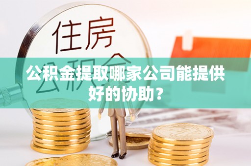 香港岛公积金提取哪家公司能提供好的协助？
