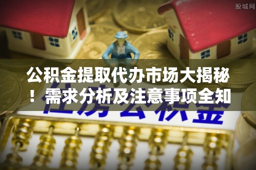 香港岛公积金提取代办市场大揭秘！需求分析及注意事项全知道