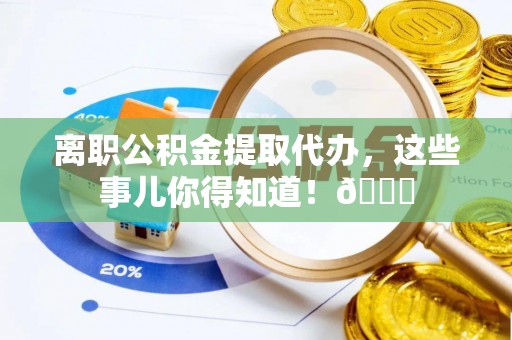 香港岛离职公积金提取代办，这些事儿你得知道！😎