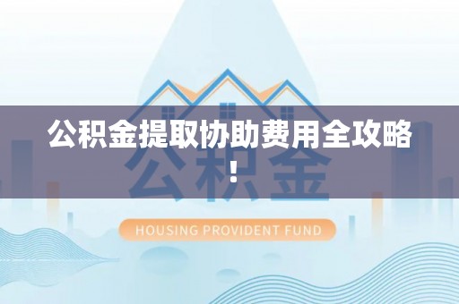 香港岛公积金提取协助费用全攻略！