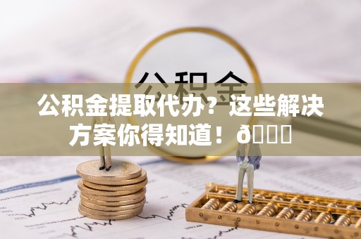 香港岛公积金提取代办？这些解决方案你得知道！😎
