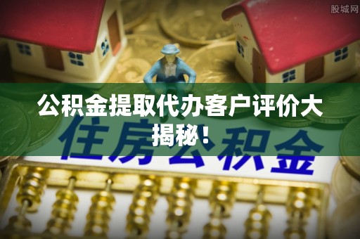 香港岛公积金提取代办客户评价大揭秘！