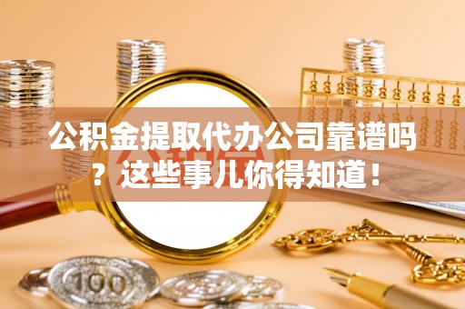 香港岛公积金提取代办公司靠谱吗？这些事儿你得知道！