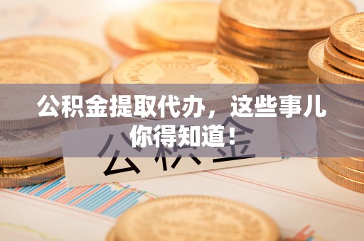 香港岛公积金提取代办，这些事儿你得知道！