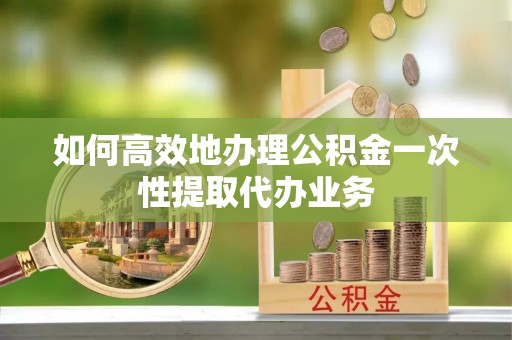 香港岛如何高效地办理公积金一次性提取代办业务