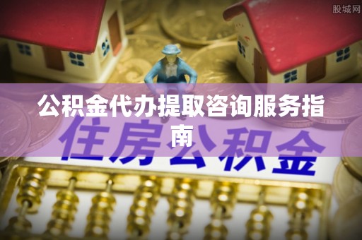 香港岛公积金代办提取咨询服务指南