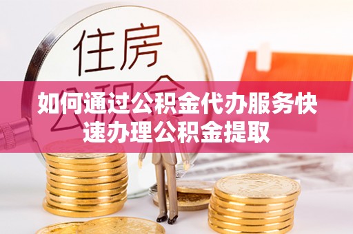 香港岛如何通过公积金代办服务快速办理公积金提取