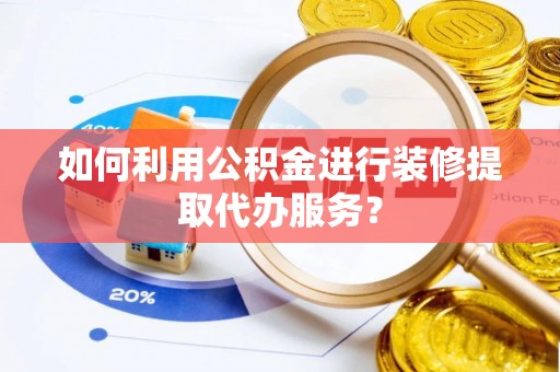 香港岛如何利用公积金进行装修提取代办服务？
