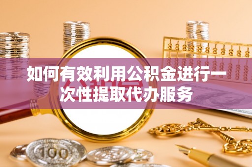 香港岛如何有效利用公积金进行一次性提取代办服务