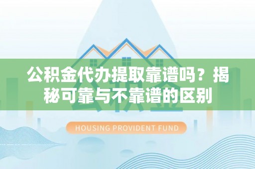 香港岛公积金代办提取靠谱吗？揭秘可靠与不靠谱的区别