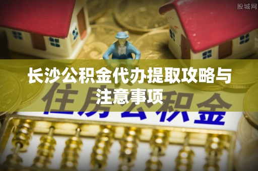 香港岛长沙公积金代办提取攻略与注意事项