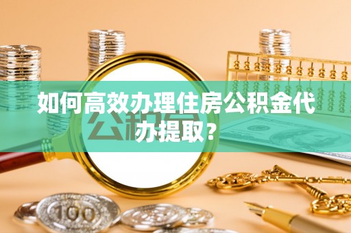 香港岛如何高效办理住房公积金代办提取？
