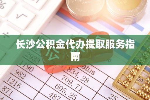 香港岛长沙公积金代办提取服务指南
