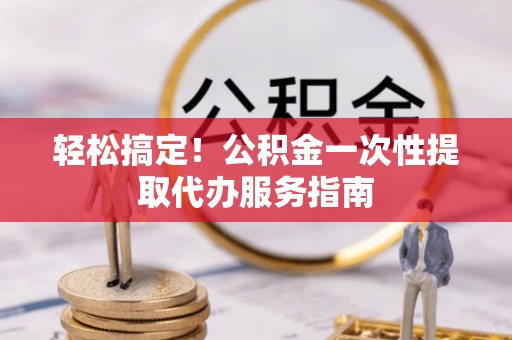 香港岛轻松搞定！公积金一次性提取代办服务指南