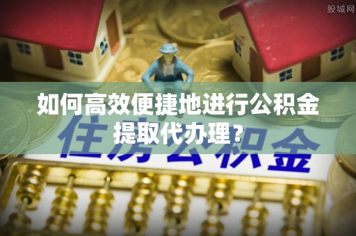 香港岛如何高效便捷地进行公积金提取代办理？