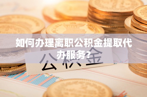 香港岛如何办理离职公积金提取代办服务？