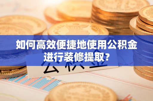 香港岛如何高效便捷地使用公积金进行装修提取？