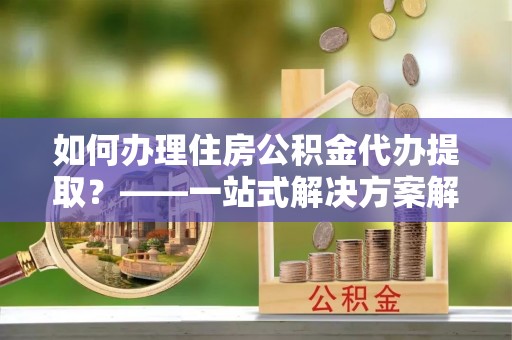 香港岛如何办理住房公积金代办提取？——一站式解决方案解析