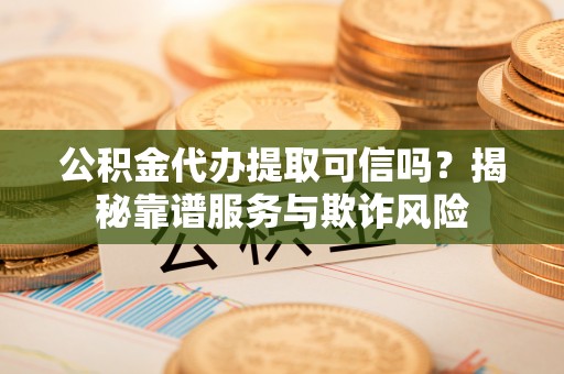 香港岛公积金代办提取可信吗？揭秘靠谱服务与欺诈风险